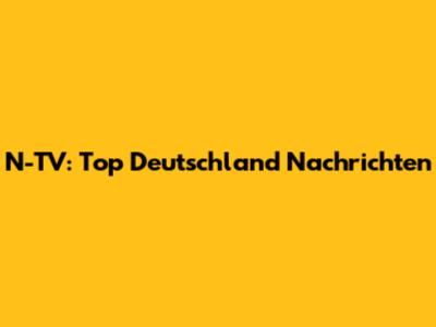 N-TV: Top Deutschland Nachrichten