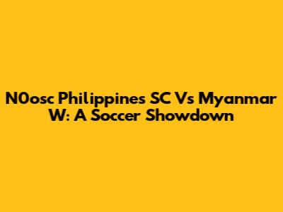 N0osc Philippines SC Vs Myanmar W: A Soccer Showdown