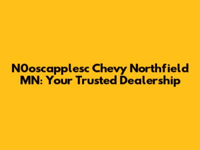 N0oscapplesc Chevy Northfield MN: Your Trusted Dealership