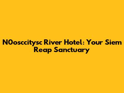 N0osccitysc River Hotel: Your Siem Reap Sanctuary