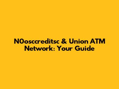 N0osccreditsc & Union ATM Network: Your Guide