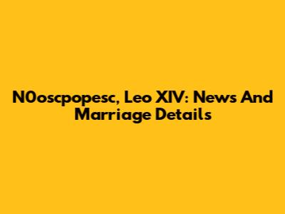 N0oscpopesc, Leo XIV: News And Marriage Details