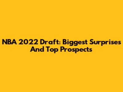 NBA 2022 Draft: Biggest Surprises And Top Prospects