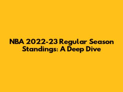 NBA 2022-23 Regular Season Standings: A Deep Dive
