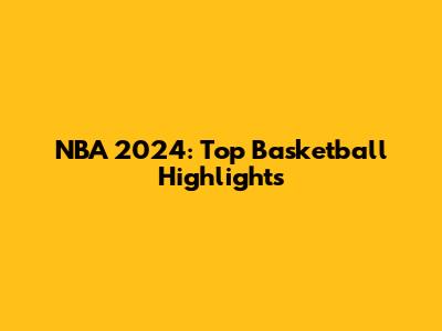 NBA 2024: Top Basketball Highlights