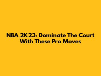 NBA 2K23: Dominate The Court With These Pro Moves