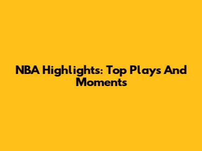 NBA Highlights: Top Plays And Moments
