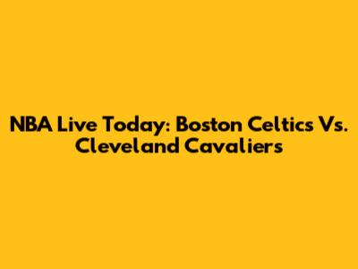 NBA Live Today: Boston Celtics Vs. Cleveland Cavaliers