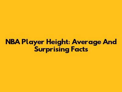 NBA Player Height: Average And Surprising Facts