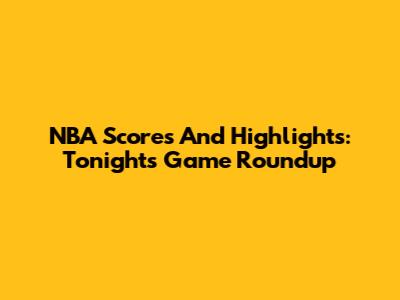NBA Scores And Highlights: Tonight's Game Roundup