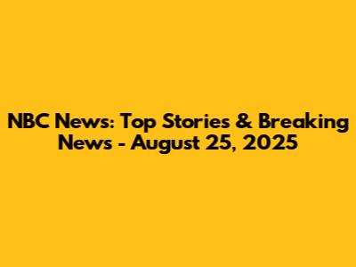 NBC News: Top Stories & Breaking News - August 25, 2025