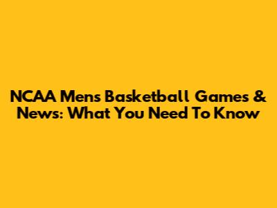 NCAA Men's Basketball Games & News: What You Need To Know