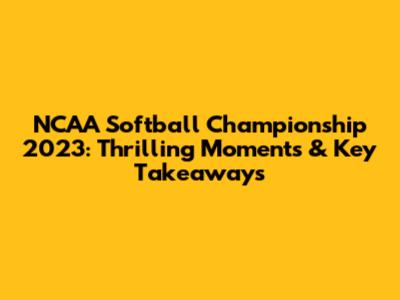 NCAA Softball Championship 2023: Thrilling Moments & Key Takeaways