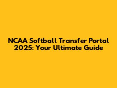 NCAA Softball Transfer Portal 2025: Your Ultimate Guide