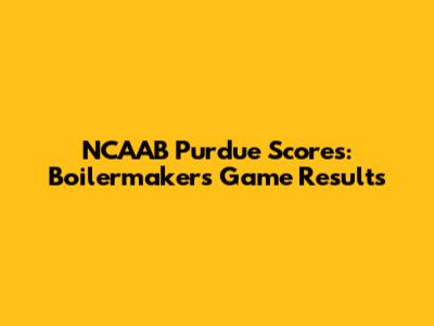 NCAAB Purdue Scores: Boilermakers Game Results