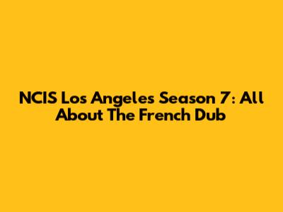 NCIS Los Angeles Season 7: All About The French Dub