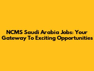 NCMS Saudi Arabia Jobs: Your Gateway To Exciting Opportunities