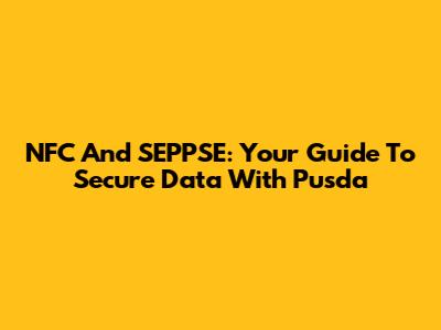NFC And SEPPSE: Your Guide To Secure Data With Pusda