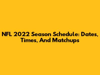 NFL 2022 Season Schedule: Dates, Times, And Matchups