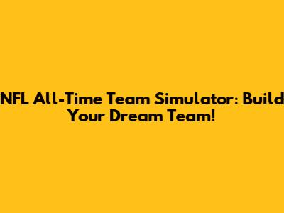 NFL All-Time Team Simulator: Build Your Dream Team!