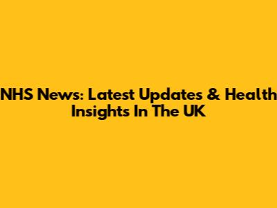 NHS News: Latest Updates & Health Insights In The UK