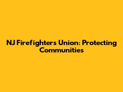 NJ Firefighters Union: Protecting Communities