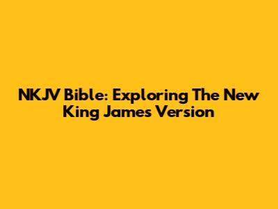 NKJV Bible: Exploring The New King James Version