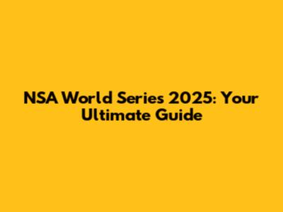 NSA World Series 2025: Your Ultimate Guide