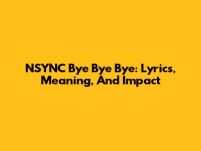 NSYNC Bye Bye Bye: Lyrics, Meaning, And Impact