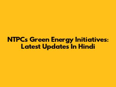 NTPC's Green Energy Initiatives: Latest Updates In Hindi