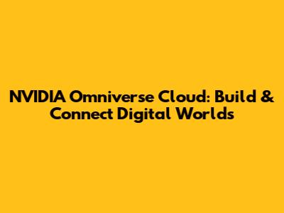 NVIDIA Omniverse Cloud: Build & Connect Digital Worlds