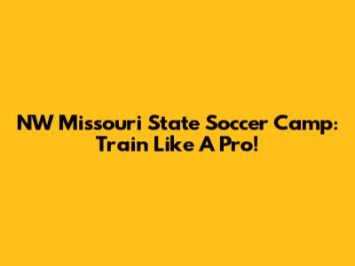 NW Missouri State Soccer Camp: Train Like A Pro!