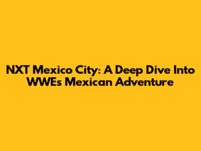 NXT Mexico City: A Deep Dive Into WWE's Mexican Adventure