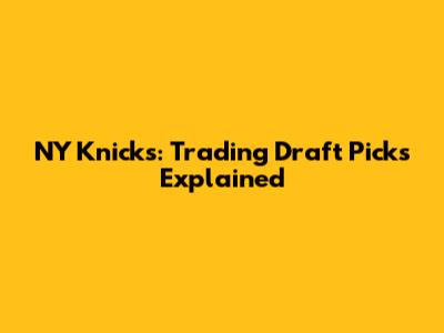 NY Knicks: Trading Draft Picks Explained