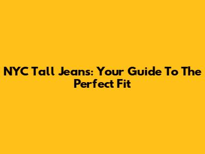 NYC Tall Jeans: Your Guide To The Perfect Fit
