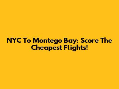 NYC To Montego Bay: Score The Cheapest Flights!