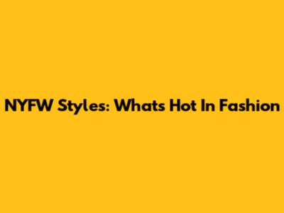 NYFW Styles: What's Hot In Fashion