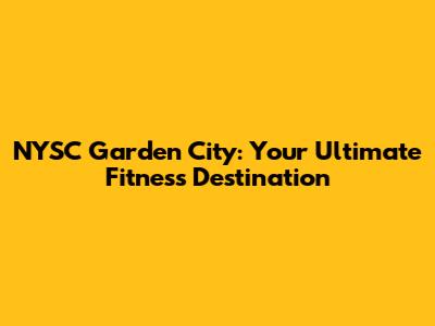 NYSC Garden City: Your Ultimate Fitness Destination