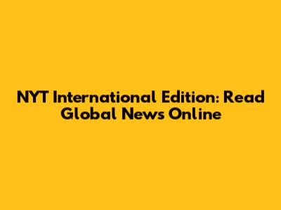 NYT International Edition: Read Global News Online