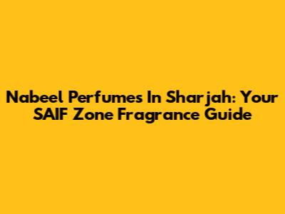 Nabeel Perfumes In Sharjah: Your SAIF Zone Fragrance Guide