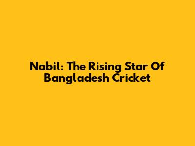 Nabil: The Rising Star Of Bangladesh Cricket