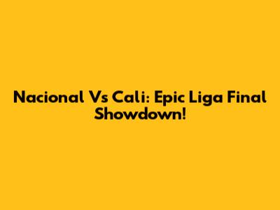 Nacional Vs Cali: Epic Liga Final Showdown!