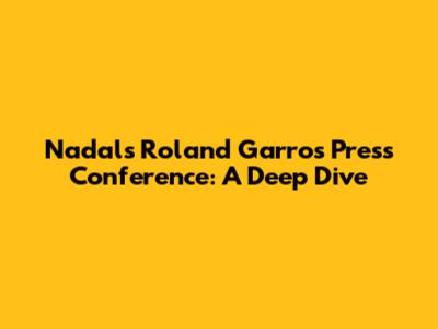 Nadal's Roland Garros Press Conference: A Deep Dive