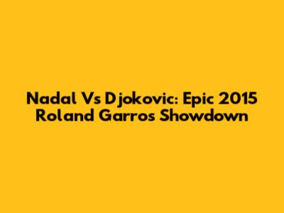 Nadal Vs Djokovic: Epic 2015 Roland Garros Showdown