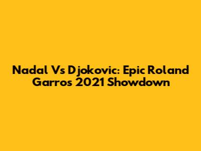 Nadal Vs Djokovic: Epic Roland Garros 2021 Showdown