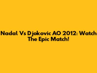 Nadal Vs Djokovic AO 2012: Watch The Epic Match!