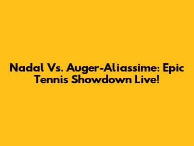 Nadal Vs. Auger-Aliassime: Epic Tennis Showdown Live!