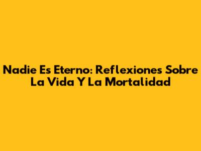 Nadie Es Eterno: Reflexiones Sobre La Vida Y La Mortalidad