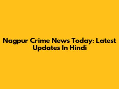 Nagpur Crime News Today: Latest Updates In Hindi