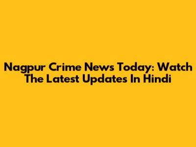 Nagpur Crime News Today: Watch The Latest Updates In Hindi